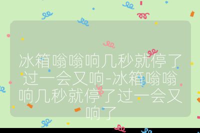 冰箱嗡嗡響幾秒就停了過一會又響-冰箱嗡嗡響幾秒就停了過一會又響了
