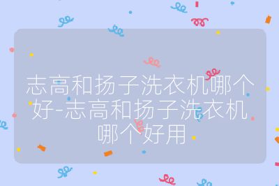 志高和揚子洗衣機哪個好-志高和揚子洗衣機哪個好用