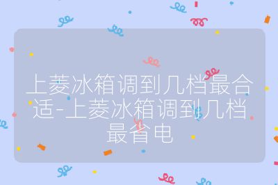 上菱冰箱調(diào)到幾檔最合適-上菱冰箱調(diào)到幾檔最省電