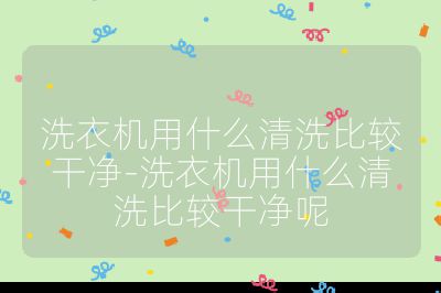 洗衣機用什么清洗比較干凈-洗衣機用什么清洗比較干凈呢