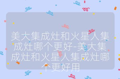 美大集成灶和火星人集成灶哪個更好-美大集成灶和火星人集成灶哪個更好用