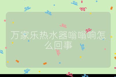 萬(wàn)家樂(lè)熱水器嗡嗡響怎么回事