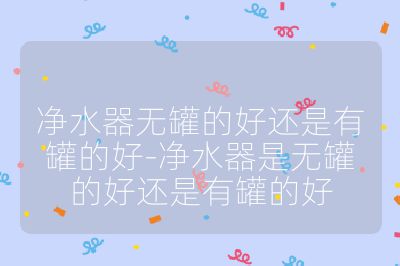 凈水器無罐的好還是有罐的好-凈水器是無罐的好還是有罐的好