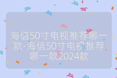 海信50寸電視推薦哪一款-海信50寸電視推薦哪一款2024款