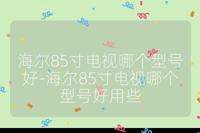 海爾85寸電視哪個型號好-海爾85寸電視哪個型號好用些