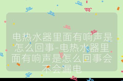 電熱水器里面有響聲是怎么回事-電熱水器里面有響聲是怎么回事會(huì)不會(huì)漏電