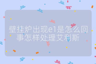 壁掛爐出現(xiàn)e1是怎么回事怎樣處理艾利斯