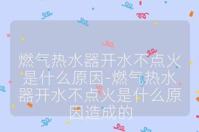 燃氣熱水器開水不點火是什么原因-燃氣熱水器開水不點火是什么原因造成的