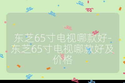 東芝65寸電視哪款好-東芝65寸電視哪款好及價(jià)格