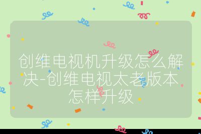 創維電視機升級怎么解決-創維電視太老版本怎樣升級