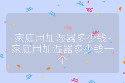 家庭用加濕器多少錢-家庭用加濕器多少錢一個(gè)