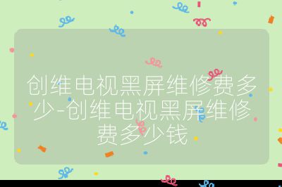 創(chuàng)維電視黑屏維修費(fèi)多少-創(chuàng)維電視黑屏維修費(fèi)多少錢