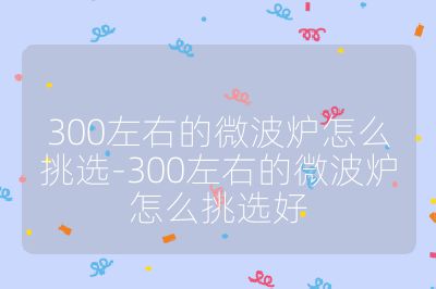 300左右的微波爐怎么挑選-300左右的微波爐怎么挑選好
