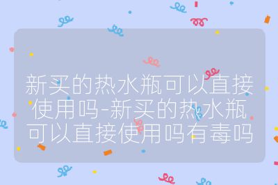 新買的熱水瓶可以直接使用嗎-新買的熱水瓶可以直接使用嗎有毒嗎