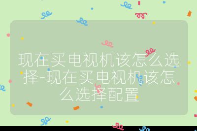 現在買電視機該怎么選擇-現在買電視機該怎么選擇配置