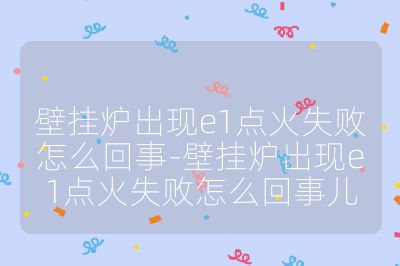 壁掛爐出現(xiàn)e1點火失敗怎么回事-壁掛爐出現(xiàn)e1點火失敗怎么回事兒