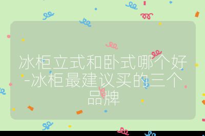 冰柜立式和臥式哪個好-冰柜最建議買的三個品牌