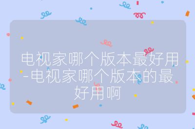 電視家哪個版本最好用-電視家哪個版本的最好用啊