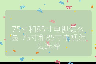 75寸和85寸電視怎么選-75寸和85寸電視怎么選擇