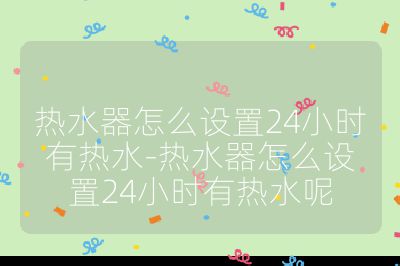 熱水器怎么設(shè)置24小時有熱水-熱水器怎么設(shè)置24小時有熱水呢