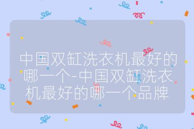 中國雙缸洗衣機最好的哪一個-中國雙缸洗衣機最好的哪一個品牌