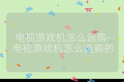 電視游戲機(jī)怎么選購-電視游戲機(jī)怎么選購的