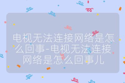 電視無法連接網(wǎng)絡(luò)是怎么回事-電視無法連接網(wǎng)絡(luò)是怎么回事兒