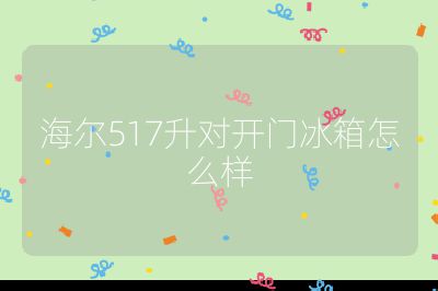 海爾517升對開門冰箱怎么樣