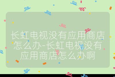 長虹電視沒有應用商店怎么辦-長虹電視沒有應用商店怎么辦啊