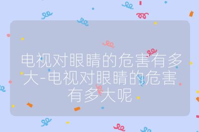 電視對(duì)眼睛的危害有多大-電視對(duì)眼睛的危害有多大呢