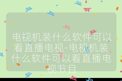 電視機裝什么軟件可以看直播電視-電視機裝什么軟件可以看直播電視節目