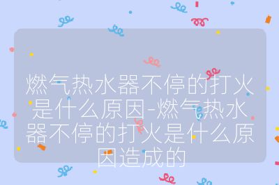 燃氣熱水器不停的打火是什么原因-燃氣熱水器不停的打火是什么原因造成的