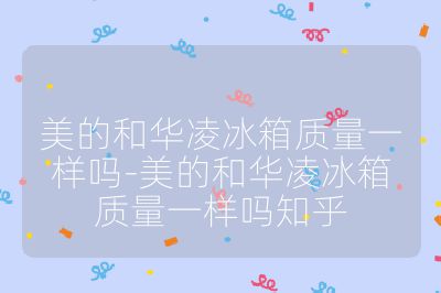 美的和華凌冰箱質量一樣嗎-美的和華凌冰箱質量一樣嗎知乎