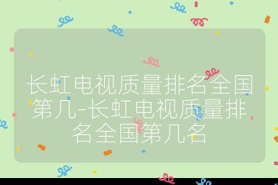 長虹電視質量排名全國第幾-長虹電視質量排名全國第幾名
