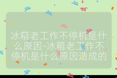 冰箱老工作不停機是什么原因-冰箱老工作不停機是什么原因造成的
