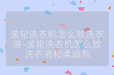 波輪洗衣機怎么放洗衣液-波輪洗衣機怎么放洗衣液和柔順劑