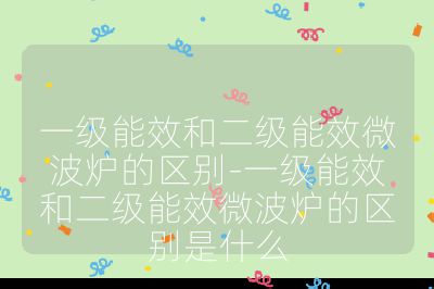 一級能效和二級能效微波爐的區別-一級能效和二級能效微波爐的區別是什么