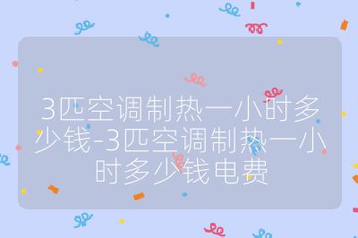 3匹空調制熱一小時多少錢-3匹空調制熱一小時多少錢電費