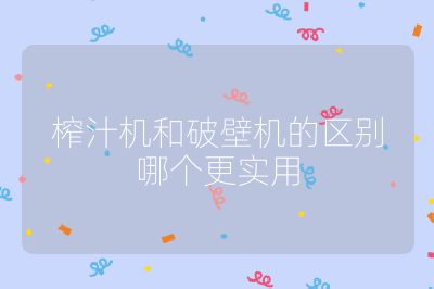 榨汁機(jī)和破壁機(jī)的區(qū)別哪個(gè)更實(shí)用