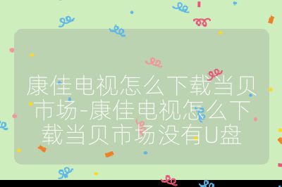 康佳電視怎么下載當(dāng)貝市場-康佳電視怎么下載當(dāng)貝市場沒有U盤