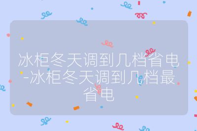 冰柜冬天調到幾檔省電-冰柜冬天調到幾檔最省電