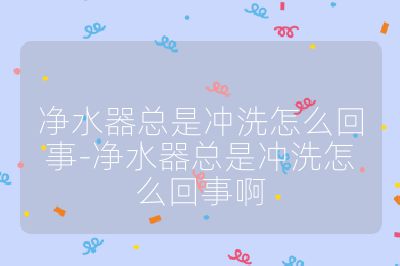 凈水器總是沖洗怎么回事-凈水器總是沖洗怎么回事啊