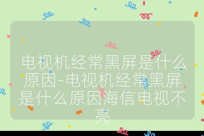 電視機經常黑屏是什么原因-電視機經常黑屏是什么原因海信電視不亮