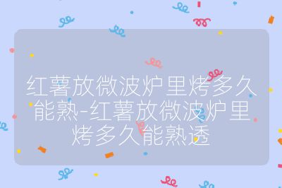 紅薯放微波爐里烤多久能熟-紅薯放微波爐里烤多久能熟透