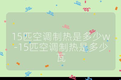 15匹空調制熱是多少w-15匹空調制熱是多少瓦