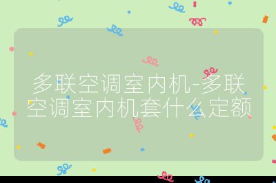 多聯(lián)空調(diào)室內(nèi)機(jī)-多聯(lián)空調(diào)室內(nèi)機(jī)套什么定額