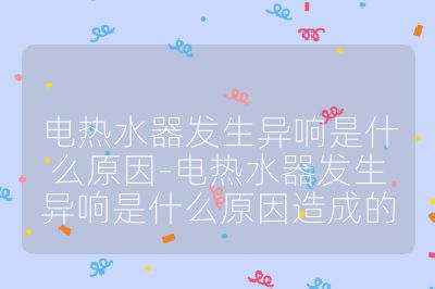 電熱水器發(fā)生異響是什么原因-電熱水器發(fā)生異響是什么原因造成的