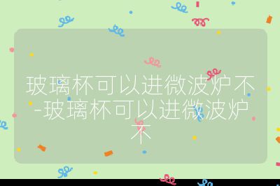 玻璃杯可以進(jìn)微波爐不-玻璃杯可以進(jìn)微波爐不