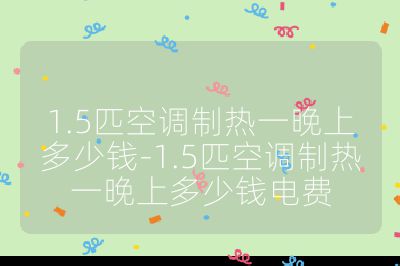 1.5匹空調制熱一晚上多少錢-1.5匹空調制熱一晚上多少錢電費