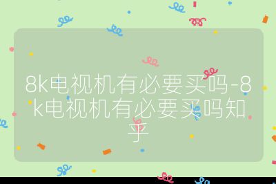 8k電視機有必要買嗎-8k電視機有必要買嗎知乎